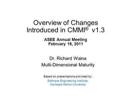 Overview of Changes Introduced in CMMI ® v1.3 ASEE Annual Meeting February 19, 2011 Dr. Richard Waina Multi-Dimensional Maturity Based on presentations.