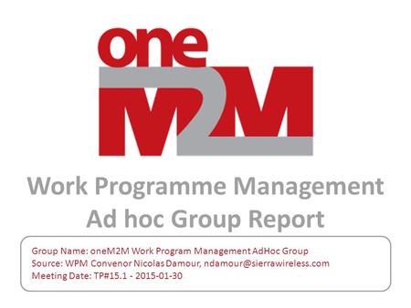 Work Programme Management Ad hoc Group Report Group Name: oneM2M Work Program Management AdHoc Group Source: WPM Convenor Nicolas Damour,