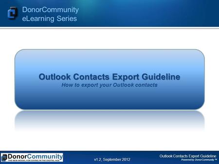 Outlook Contacts Export Guideline Powered by DonorCommunity TM DonorCommunity eLearning Series v1.2, September 2012 Outlook Contacts Export Guideline Outlook.