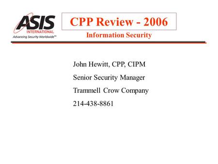 CPP Review - 2006 John Hewitt, CPP, CIPM Senior Security Manager Trammell Crow Company 214-438-8861 Information Security.