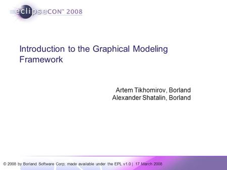 © 2008 by Borland Software Corp; made available under the EPL v1.0 | 17 March 2008 Introduction to the Graphical Modeling Framework Artem Tikhomirov, Borland.