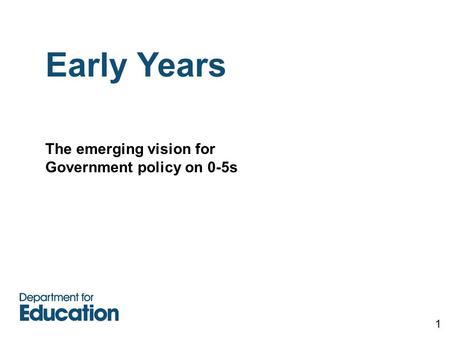 Early Years The emerging vision for Government policy on 0-5s 1.