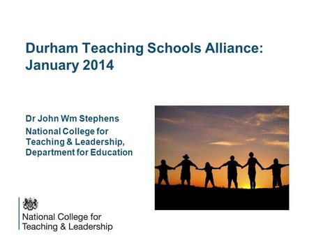 Durham Teaching Schools Alliance: January 2014 Dr John Wm Stephens National College for Teaching & Leadership, Department for Education.