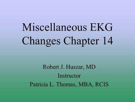 Miscellaneous EKG Changes Chapter 14 Robert J. Huszar, MD Instructor Patricia L. Thomas, MBA, RCIS.