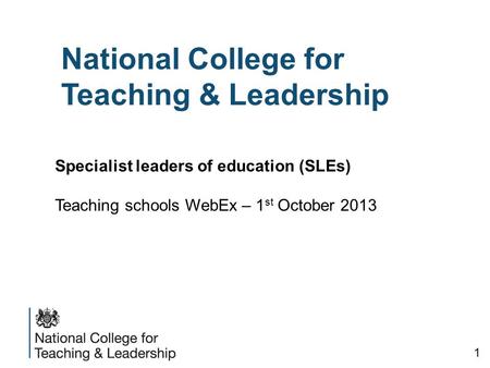 National College for Teaching & Leadership Specialist leaders of education (SLEs) Teaching schools WebEx – 1 st October 2013 1.