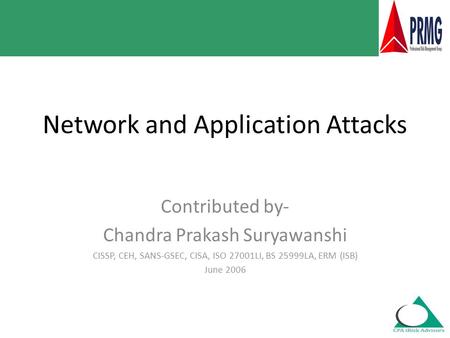 Network and Application Attacks Contributed by- Chandra Prakash Suryawanshi CISSP, CEH, SANS-GSEC, CISA, ISO 27001LI, BS 25999LA, ERM (ISB) June 2006.