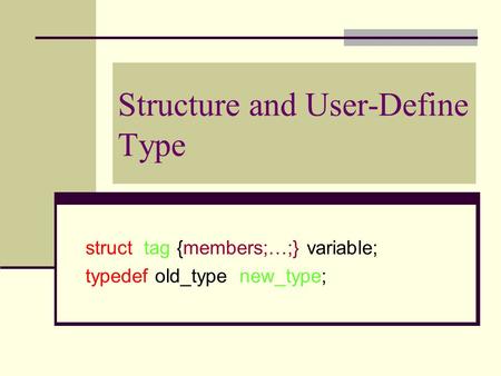 Structure and User-Define Type struct tag {members;…;} variable; typedef old_type new_type;