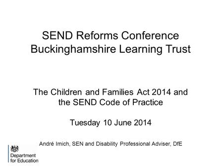 SEND Reforms Conference Buckinghamshire Learning Trust The Children and Families Act 2014 and the SEND Code of Practice Tuesday 10 June 2014 André Imich,
