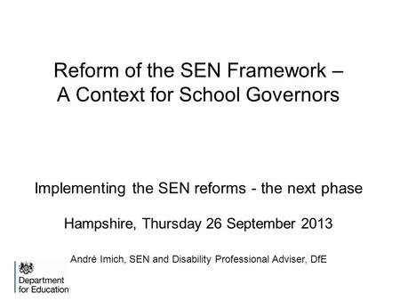 Reform of the SEN Framework – A Context for School Governors Implementing the SEN reforms - the next phase Hampshire, Thursday 26 September 2013 André.