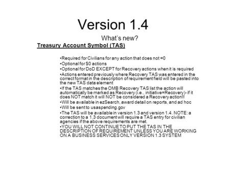 Version 1.4 What’s new? Treasury Account Symbol (TAS) Required for Civilians for any action that does not =0 Optional for $0 actions Optional for DoD EXCEPT.