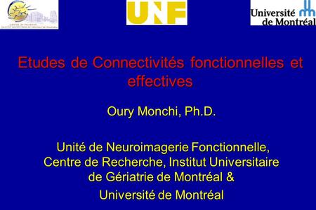 Etudes de Connectivités fonctionnelles et effectives Oury Monchi, Ph.D. Unité de Neuroimagerie Fonctionnelle, Centre de Recherche, Institut Universitaire.