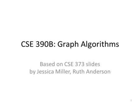 CSE 390B: Graph Algorithms Based on CSE 373 slides by Jessica Miller, Ruth Anderson 1.