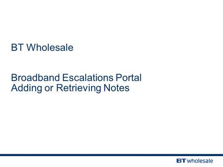 BT Wholesale Broadband Escalations Portal Adding or Retrieving Notes