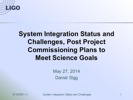 G1400551-v1System Integration Status and Challenges1 System Integration Status and Challenges, Post Project Commissioning Plans to Meet Science Goals May.