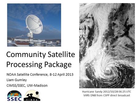 Community Satellite Processing Package NOAA Satellite Conference, 8-12 April 2013 Liam Gumley CIMSS/SSEC, UW-Madison Hurricane Sandy 2012/10/28 06:25 UTC.