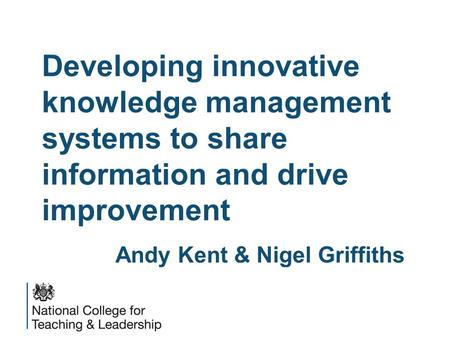 Developing innovative knowledge management systems to share information and drive improvement Andy Kent & Nigel Griffiths.