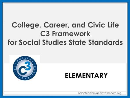 College, Career, and Civic Life C3 Framework for Social Studies State Standards ELEMENTARY Adapted from achievethecore.org.