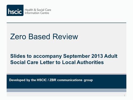 Zero Based Review Slides to accompany September 2013 Adult Social Care Letter to Local Authorities Developed by the HSCIC / ZBR communications group.