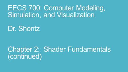 EECS 700: Computer Modeling, Simulation, and Visualization Dr. Shontz Chapter 2: Shader Fundamentals (continued)