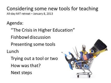 Considering some new tools for teaching All-day MIT retreat – January 8, 2013 Agenda: “The Crisis in Higher Education” Fishbowl discussion Presenting some.