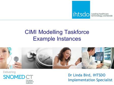 CIMI Modelling Taskforce Example Instances Dr Linda Bird, IHTSDO Implementation Specialist.