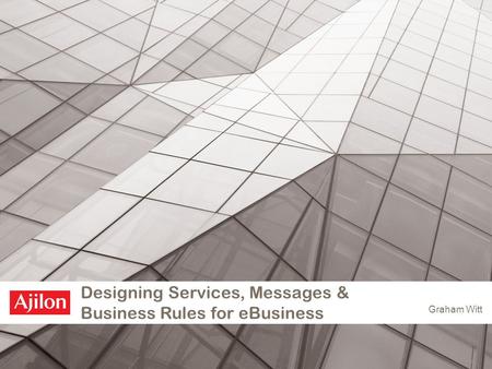 Designing Services, Messages & Business Rules for eBusiness Graham Witt.