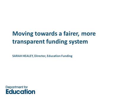 Moving towards a fairer, more transparent funding system SARAH HEALEY, Director, Education Funding.