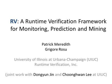 RV: A Runtime Verification Framework for Monitoring, Prediction and Mining Patrick Meredith Grigore Rosu University of Illinois at Urbana-Champaign (UIUC)