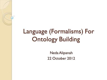 Language (Formalisms) For Ontology Building Neda Alipanah 22 October 2012.
