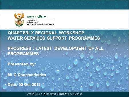 QUARTERLY REGIONAL WORKSHOP WATER SERVICES SUPPORT PROGRAMMES PROGRESS / LATEST DEVELOPMENT OF ALL PROGRAMMES Presented by: Mr G Constantinides Date: 30.