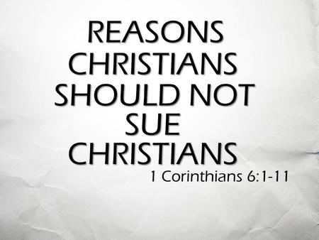 REASONS CHRISTIANS SHOULD NOT SUE CHRISTIANS 1 Corinthians 6:1-11.