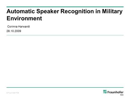 © Fraunhofer FKIE Corinna Harwardt 28.10.2009 Automatic Speaker Recognition in Military Environment.