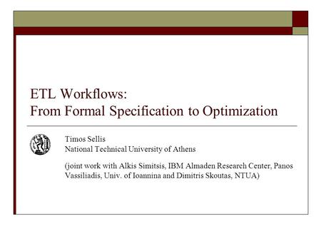 ETL Workflows: From Formal Specification to Optimization Timos Sellis National Technical University of Athens (joint work with Alkis Simitsis, IBM Almaden.