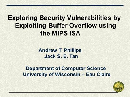 Exploring Security Vulnerabilities by Exploiting Buffer Overflow using the MIPS ISA Andrew T. Phillips Jack S. E. Tan Department of Computer Science University.