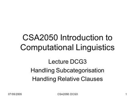 07/05/2005CSA2050: DCG31 CSA2050 Introduction to Computational Linguistics Lecture DCG3 Handling Subcategorisation Handling Relative Clauses.