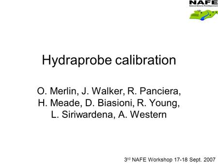 Hydraprobe calibration O. Merlin, J. Walker, R. Panciera, H. Meade, D. Biasioni, R. Young, L. Siriwardena, A. Western 3 rd NAFE Workshop 17-18 Sept. 2007.