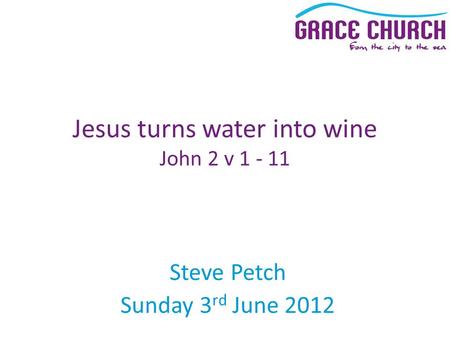 Steve Petch Sunday 3 rd June 2012 Jesus turns water into wine John 2 v 1 - 11.