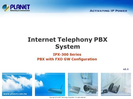 Www.planet.com.tw IPX-300 Series PBX with FXO GW Configuration Internet Telephony PBX System Copyright © PLANET Technology Corporation. All rights reserved.