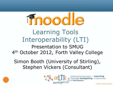 Learning Tools Interoperability (LTI) Presentation to SMUG 4 th October 2012, Forth Valley College Simon Booth (University of Stirling), Stephen Vickers.