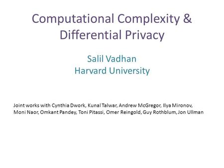 Computational Complexity & Differential Privacy Salil Vadhan Harvard University Joint works with Cynthia Dwork, Kunal Talwar, Andrew McGregor, Ilya Mironov,