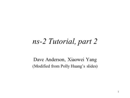 1 ns-2 Tutorial, part 2 Dave Anderson, Xiaowei Yang (Modified from Polly Huang’s slides)