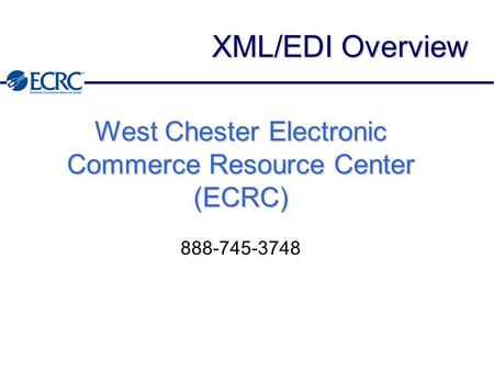 XML/EDI Overview West Chester Electronic Commerce Resource Center (ECRC) 888-745-3748.