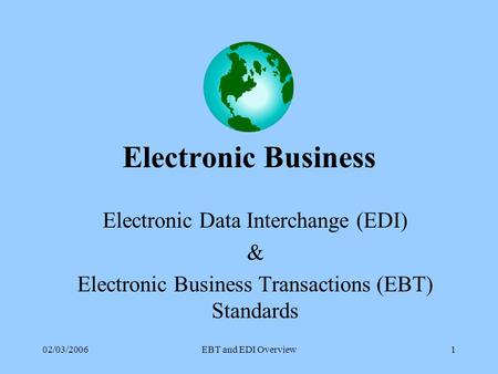 02/03/2006EBT and EDI Overview1 Electronic Business Electronic Data Interchange (EDI) & Electronic Business Transactions (EBT) Standards.