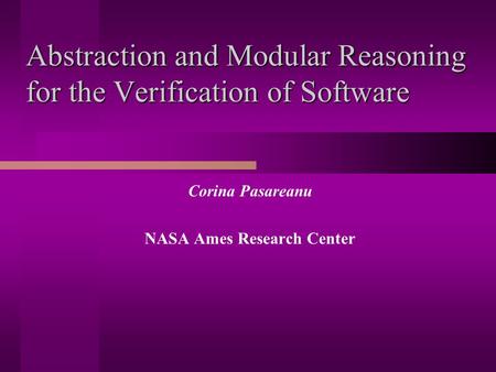 Abstraction and Modular Reasoning for the Verification of Software Corina Pasareanu NASA Ames Research Center.