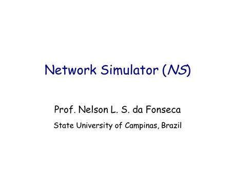 Network Simulator (NS) Prof. Nelson L. S. da Fonseca State University of Campinas, Brazil.