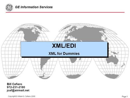 Copyright © William G. Cafiero, 2000 GE Information Services Page 1 Bill Cafiero 972-231-2180 XML/EDI XML for Dummies XML/EDI XML for.