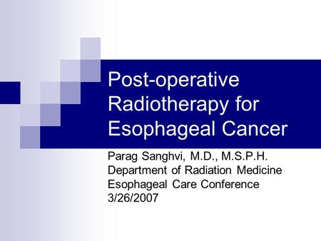 Post-operative Radiotherapy for Esophageal Cancer Parag Sanghvi, M.D., M.S.P.H. Department of Radiation Medicine Esophageal Care Conference 3/26/2007.