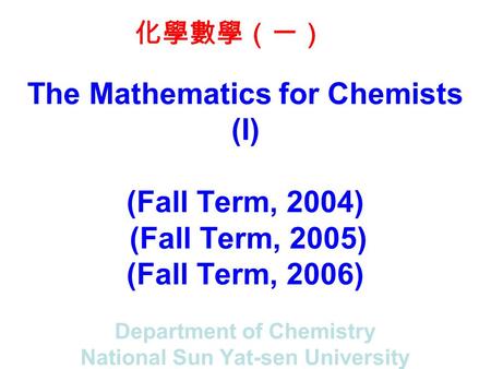化學數學（一） The Mathematics for Chemists (I) (Fall Term, 2004) (Fall Term, 2005) (Fall Term, 2006) Department of Chemistry National Sun Yat-sen University.