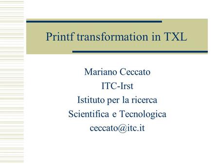 Printf transformation in TXL Mariano Ceccato ITC-Irst Istituto per la ricerca Scientifica e Tecnologica