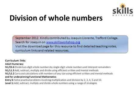 Division of whole numbers September 2012. Kindly contributed by Joaquin Llorente, Trafford College. Search for Joaquin on www.skillsworkshop.orgwww.skillsworkshop.org.